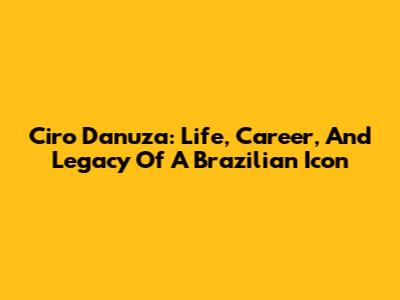 Ciro Danuza: Life, Career, And Legacy Of A Brazilian Icon