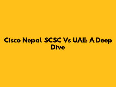Cisco Nepal SCSC Vs UAE: A Deep Dive