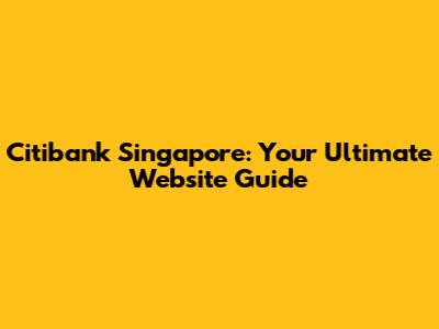 Citibank Singapore: Your Ultimate Website Guide
