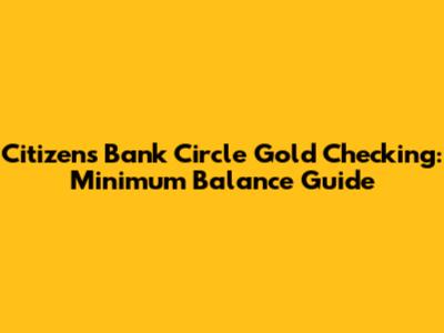 Citizens Bank Circle Gold Checking: Minimum Balance Guide