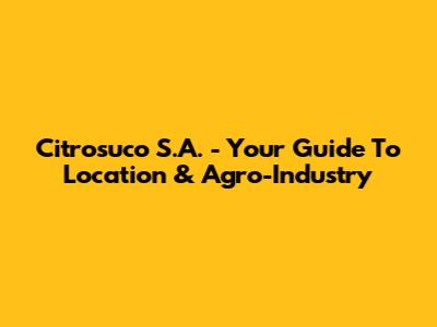Citrosuco S.A. - Your Guide To Location & Agro-Industry