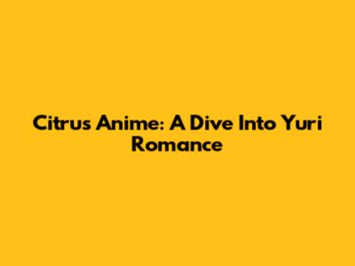 Citrus Anime: A Dive Into Yuri Romance