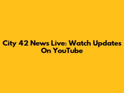 City 42 News Live: Watch Updates On YouTube