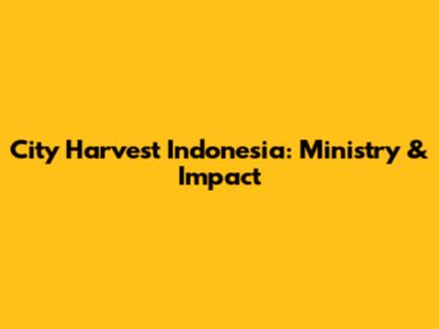 City Harvest Indonesia: Ministry & Impact