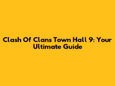 Clash Of Clans Town Hall 9: Your Ultimate Guide