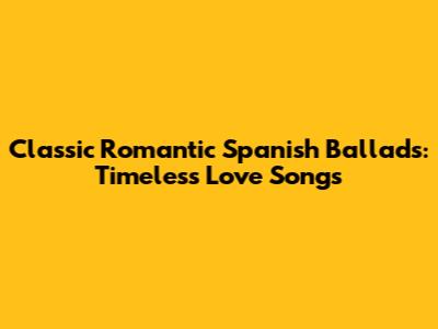 Classic Romantic Spanish Ballads: Timeless Love Songs