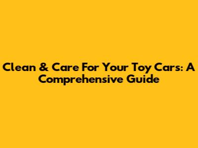 Clean & Care For Your Toy Cars: A Comprehensive Guide
