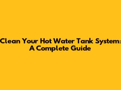 Clean Your Hot Water Tank System: A Complete Guide
