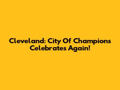 Cleveland: City Of Champions Celebrates Again!