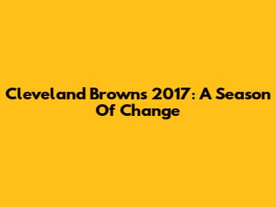 Cleveland Browns 2017: A Season Of Change