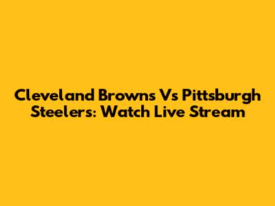 Cleveland Browns Vs Pittsburgh Steelers: Watch Live Stream