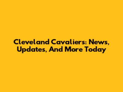 Cleveland Cavaliers: News, Updates, And More Today
