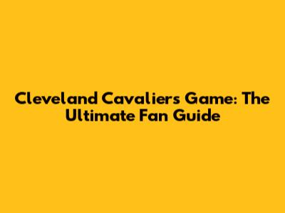 Cleveland Cavaliers Game: The Ultimate Fan Guide