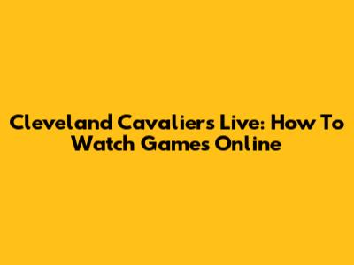 Cleveland Cavaliers Live: How To Watch Games Online