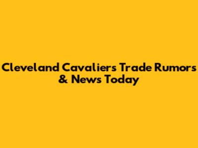 Cleveland Cavaliers Trade Rumors & News Today