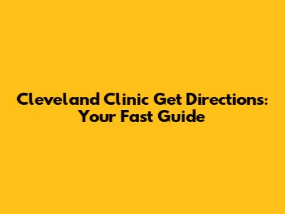 Cleveland Clinic Get Directions: Your Fast Guide