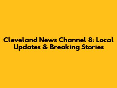 Cleveland News Channel 8: Local Updates & Breaking Stories