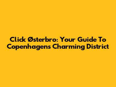 Click Østerbro: Your Guide To Copenhagen's Charming District