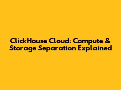 ClickHouse Cloud: Compute & Storage Separation Explained