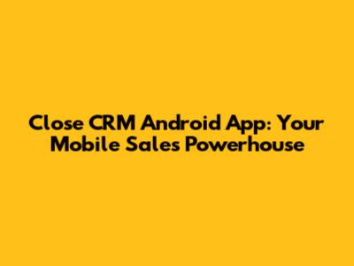 Close CRM Android App: Your Mobile Sales Powerhouse