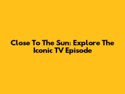 Close To The Sun: Explore The Iconic TV Episode
