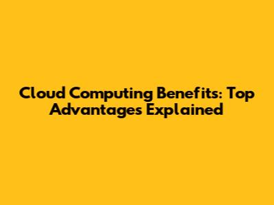Cloud Computing Benefits: Top Advantages Explained