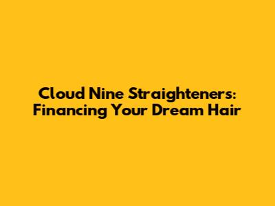 Cloud Nine Straighteners: Financing Your Dream Hair