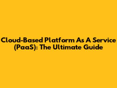Cloud-Based Platform As A Service (PaaS): The Ultimate Guide