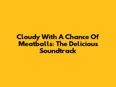Cloudy With A Chance Of Meatballs: The Delicious Soundtrack