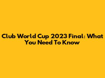 Club World Cup 2023 Final: What You Need To Know