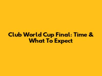 Club World Cup Final: Time & What To Expect