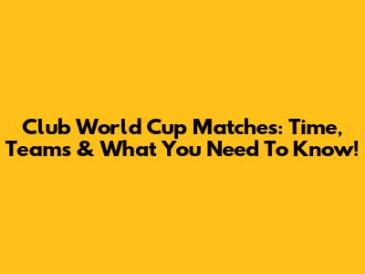 Club World Cup Matches: Time, Teams & What You Need To Know!