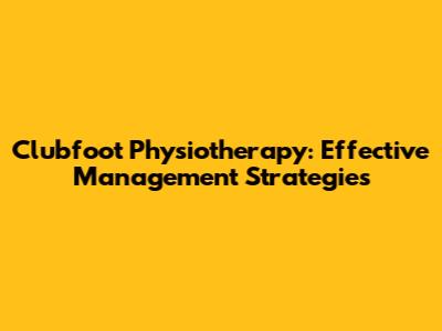 Clubfoot Physiotherapy: Effective Management Strategies