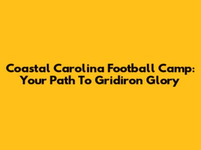 Coastal Carolina Football Camp: Your Path To Gridiron Glory