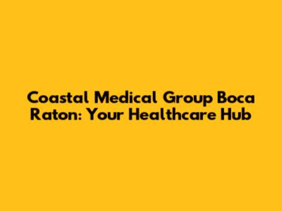Coastal Medical Group Boca Raton: Your Healthcare Hub