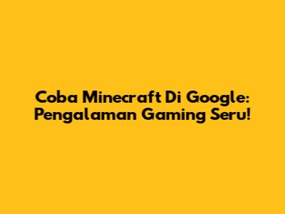 Coba Minecraft Di Google: Pengalaman Gaming Seru!
