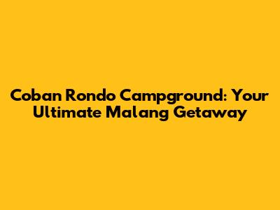 Coban Rondo Campground: Your Ultimate Malang Getaway