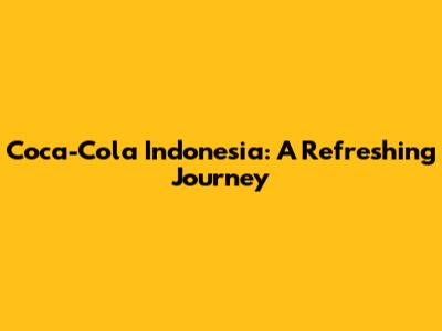 Coca-Cola Indonesia: A Refreshing Journey