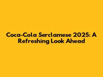 Coca-Cola Serclamese 2025: A Refreshing Look Ahead