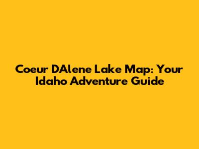 Coeur D'Alene Lake Map: Your Idaho Adventure Guide