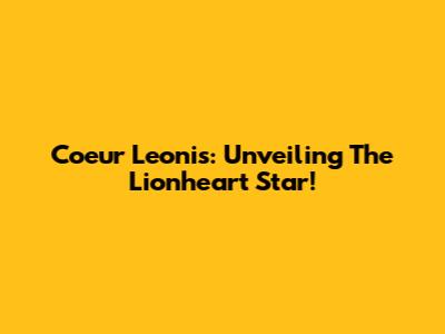 Coeur Leonis: Unveiling The Lionheart Star!