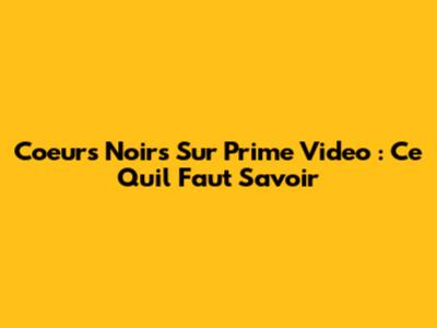 Coeurs Noirs Sur Prime Video : Ce Qu'il Faut Savoir