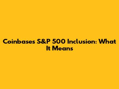 Coinbase's S&P 500 Inclusion: What It Means
