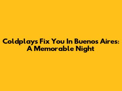 Coldplay's "Fix You" In Buenos Aires: A Memorable Night