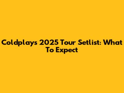 Coldplay's 2025 Tour Setlist: What To Expect