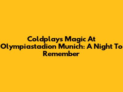 Coldplay's Magic At Olympiastadion Munich: A Night To Remember