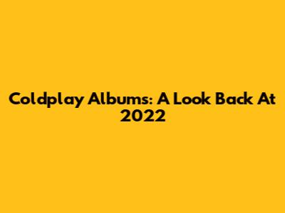 Coldplay Albums: A Look Back At 2022