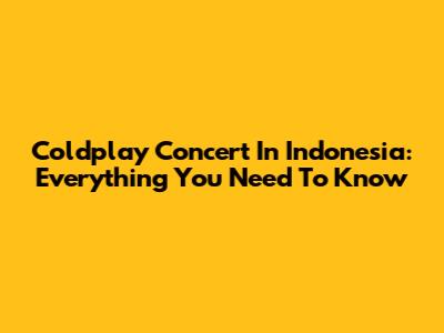 Coldplay Concert In Indonesia: Everything You Need To Know