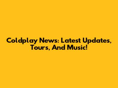 Coldplay News: Latest Updates, Tours, And Music!