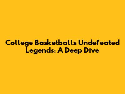 College Basketball's Undefeated Legends: A Deep Dive
